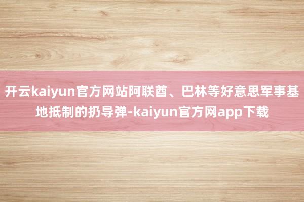 开云kaiyun官方网站阿联酋、巴林等好意思军事基地抵制的扔导弹-kaiyun官方网app下载